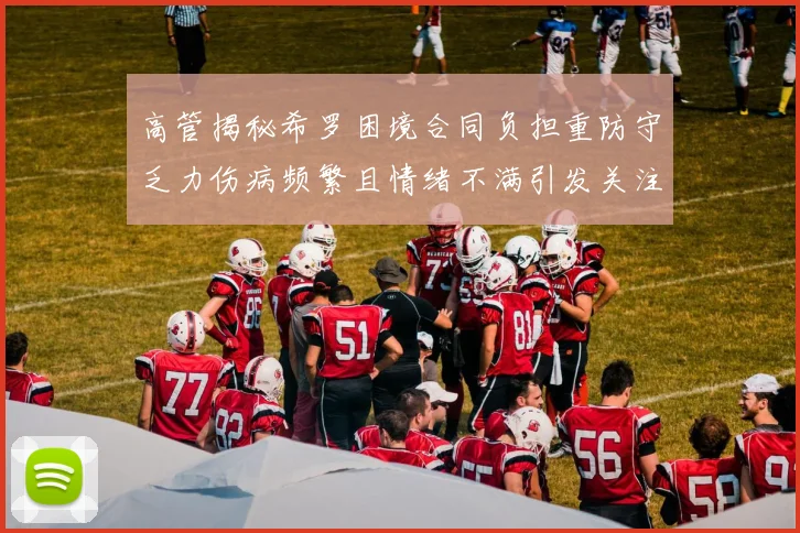 高管揭秘希罗困境合同负担重防守乏力伤病频繁且情绪不满引发关注