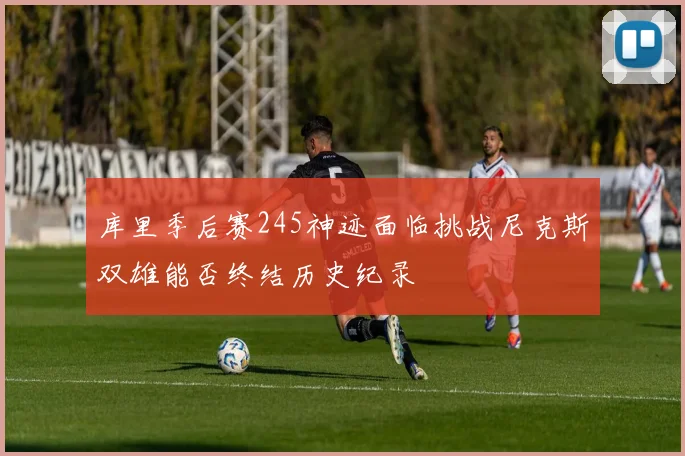 库里季后赛245神迹面临挑战尼克斯双雄能否终结历史纪录