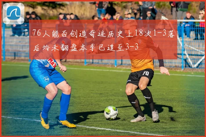 76人能否创造奇迹历史上18次1-3落后均未翻盘本季已追至3-3