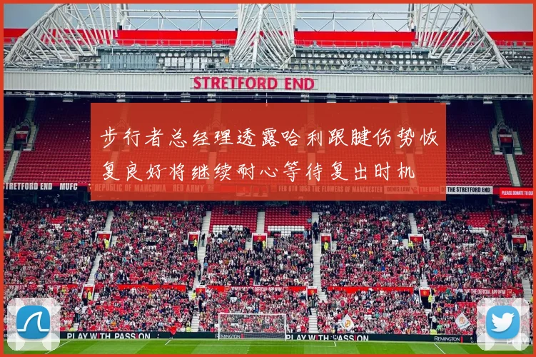 步行者总经理透露哈利跟腱伤势恢复良好将继续耐心等待复出时机
