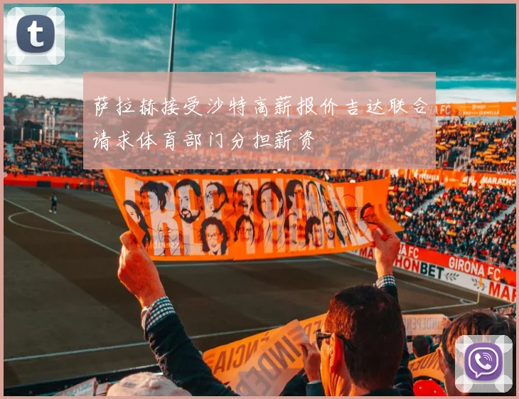 萨拉赫接受沙特高薪报价吉达联合请求体育部门分担薪资