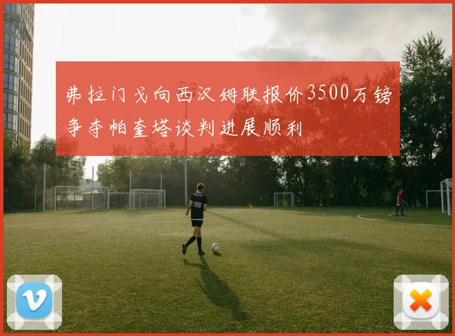 弗拉门戈向西汉姆联报价3500万镑争夺帕奎塔谈判进展顺利