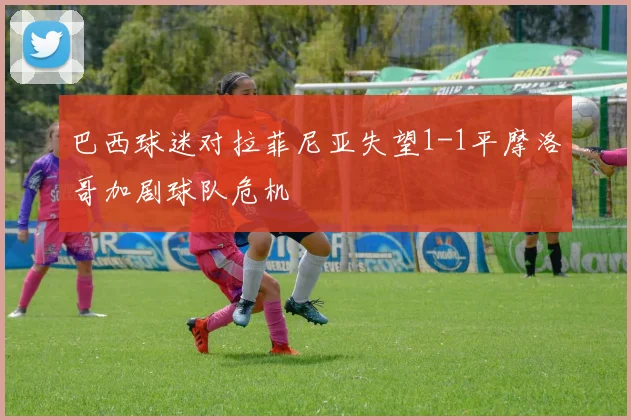巴西球迷对拉菲尼亚失望1-1平摩洛哥加剧球队危机