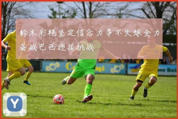 铃木彩艳坚定信念力争不失球全力备战巴西迎接挑战