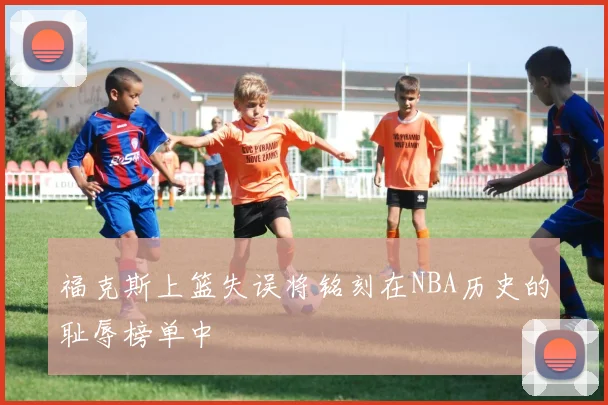 福克斯上篮失误将铭刻在NBA历史的耻辱榜单中