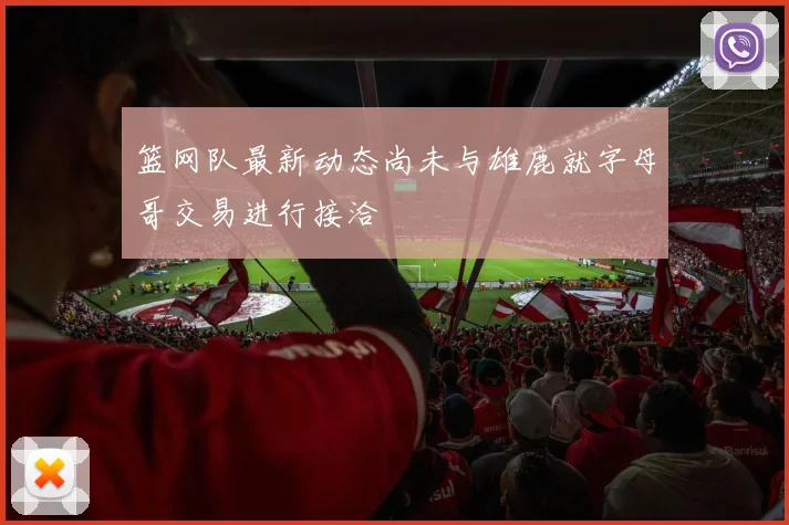 篮网队最新动态尚未与雄鹿就字母哥交易进行接洽