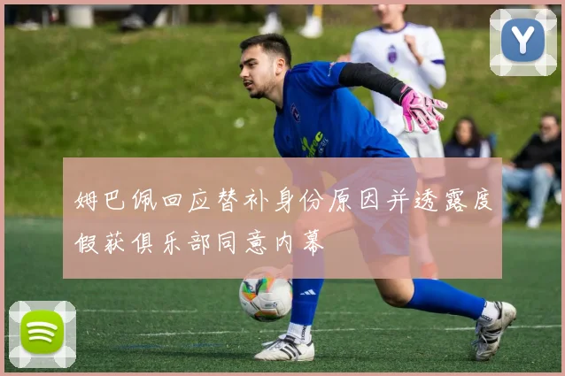 姆巴佩回应替补身份原因并透露度假获俱乐部同意内幕