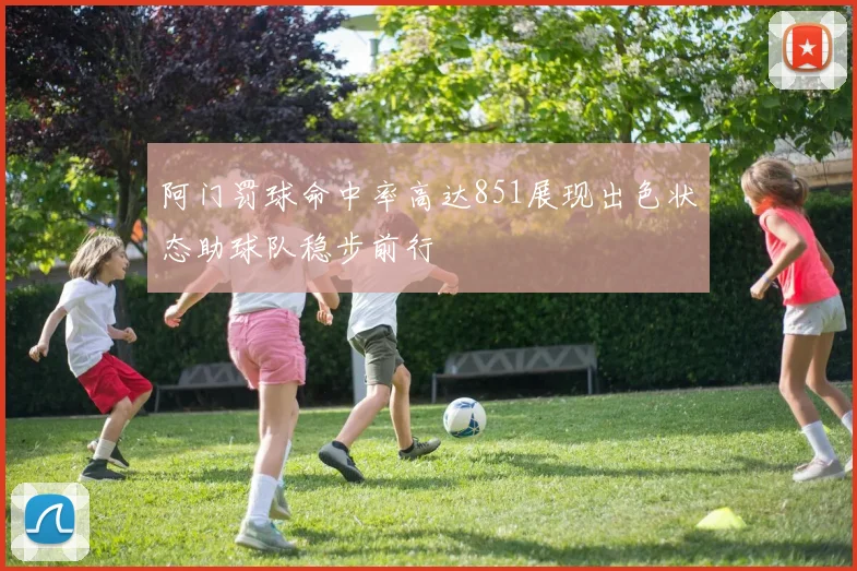 阿门罚球命中率高达851展现出色状态助球队稳步前行