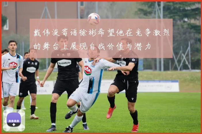 戴伟浚寄语徐彬希望他在竞争激烈的舞台上展现自我价值与潜力
