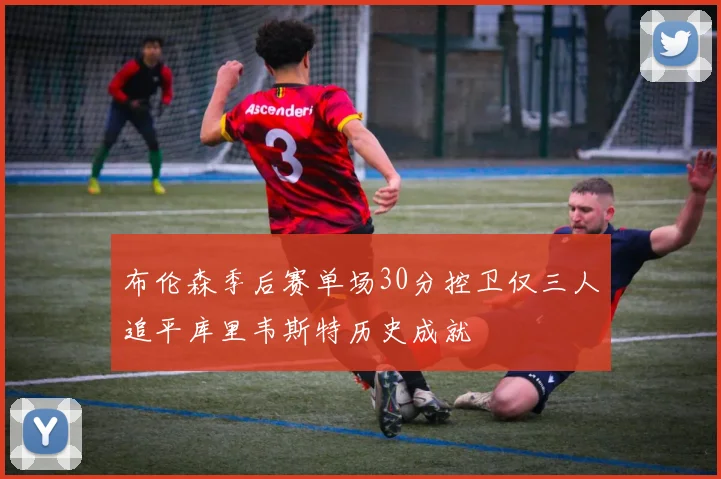 布伦森季后赛单场30分控卫仅三人追平库里韦斯特历史成就