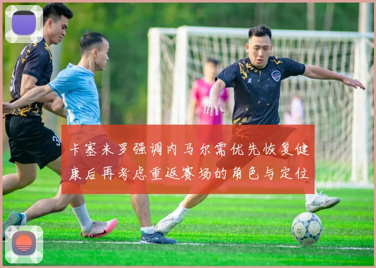 卡塞米罗强调内马尔需优先恢复健康后再考虑重返赛场的角色与定位