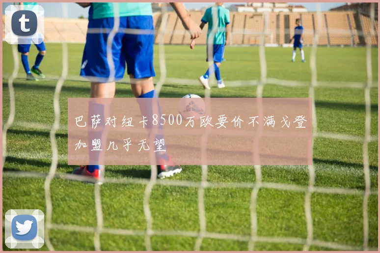 巴萨对纽卡8500万欧要价不满戈登加盟几乎无望