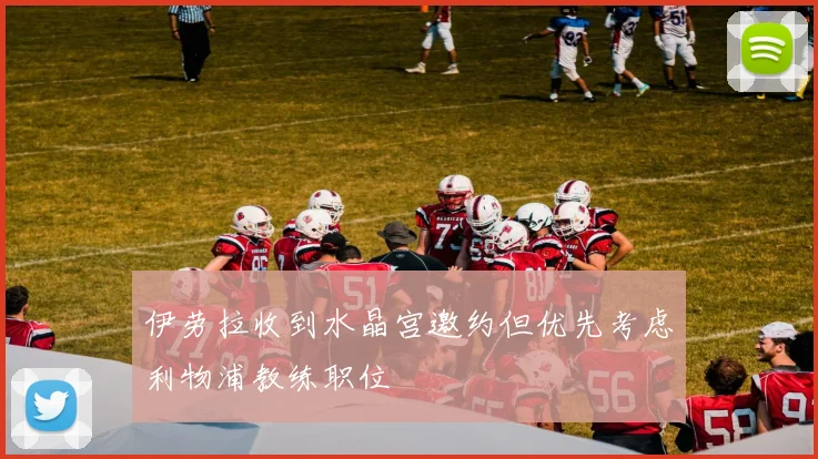 伊劳拉收到水晶宫邀约但优先考虑利物浦教练职位