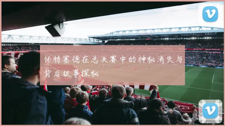 怀特塞德在总决赛中的神秘消失与背后故事探秘