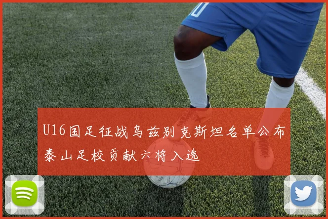 U16国足征战乌兹别克斯坦名单公布泰山足校贡献六将入选