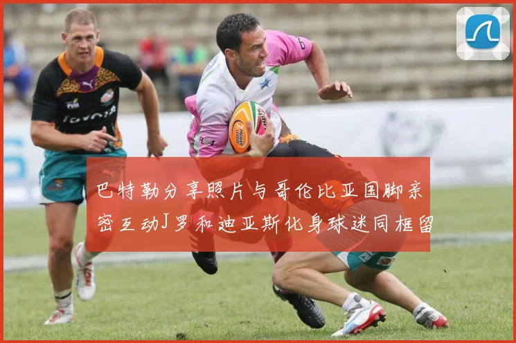 巴特勒分享照片与哥伦比亚国脚亲密互动J罗和迪亚斯化身球迷同框留念
