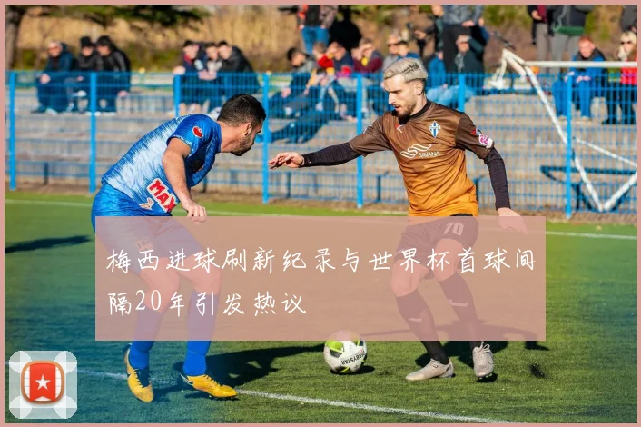 梅西进球刷新纪录与世界杯首球间隔20年引发热议