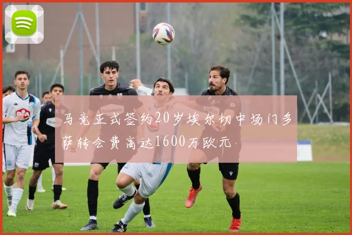 马竞正式签约20岁埃尔切中场门多萨转会费高达1600万欧元