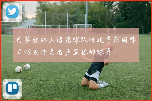 巴萨经纪人透露球队将追寻新前锋目标或许是名声显赫的球员