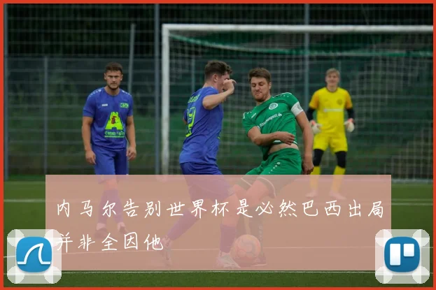 内马尔告别世界杯是必然巴西出局并非全因他