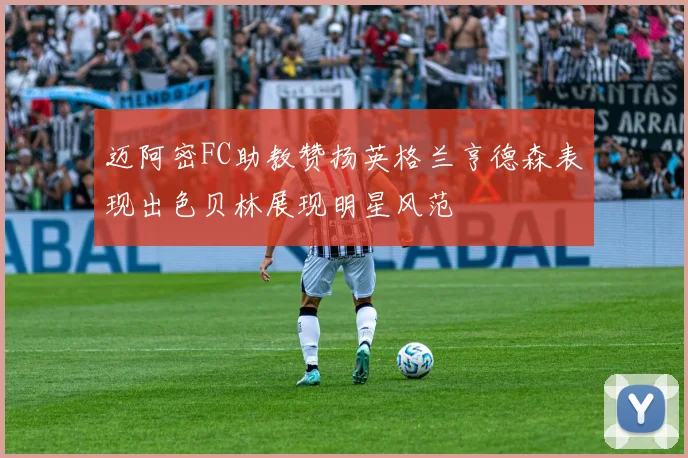 迈阿密FC助教赞扬英格兰亨德森表现出色贝林展现明星风范