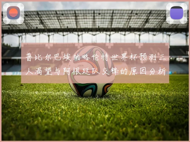 普比尔巴埃纳略伦特世界杯预测三人渴望与阿根廷队交锋的原因分析
