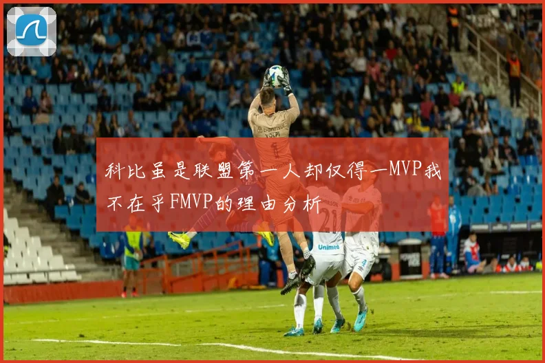 科比虽是联盟第一人却仅得一MVP我不在乎FMVP的理由分析