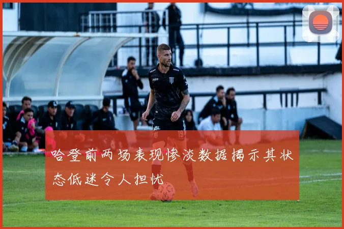 哈登前两场表现惨淡数据揭示其状态低迷令人担忧