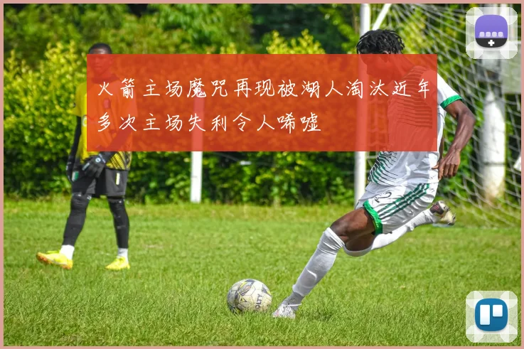 火箭主场魔咒再现被湖人淘汰近年多次主场失利令人唏嘘